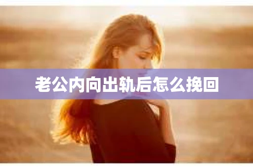 老公内向出轨后怎么挽回 老公内向出轨后怎么挽回