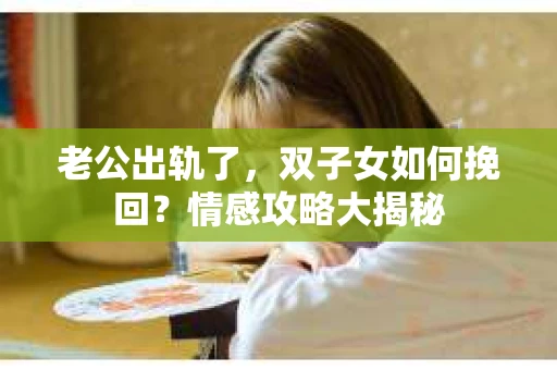 老公出轨了，双子女如何挽回？情感攻略大揭秘