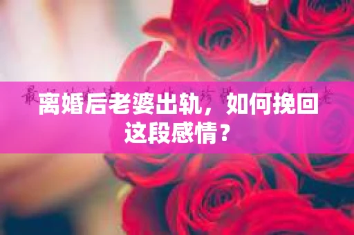 离婚后老婆出轨，如何挽回这段感情？