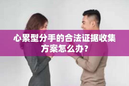 心累型分手的合法证据收集方案怎么办? 心累型分手的合法证据收集方案怎么办?