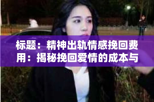 标题：精神出轨情感挽回费用：揭秘挽回爱情的成本与价值