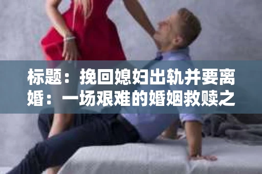 标题：挽回媳妇出轨并要离婚：一场艰难的婚姻救赎之路