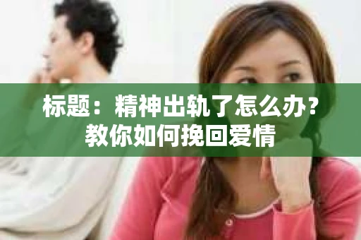 标题：精神出轨了怎么办？教你如何挽回爱情