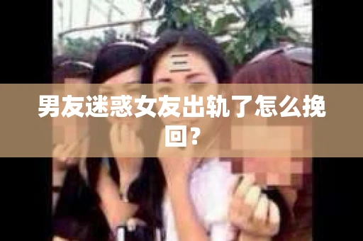 男友迷惑女友出轨了怎么挽回？