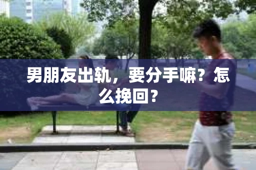 男朋友出轨，要分手嘛？怎么挽回？