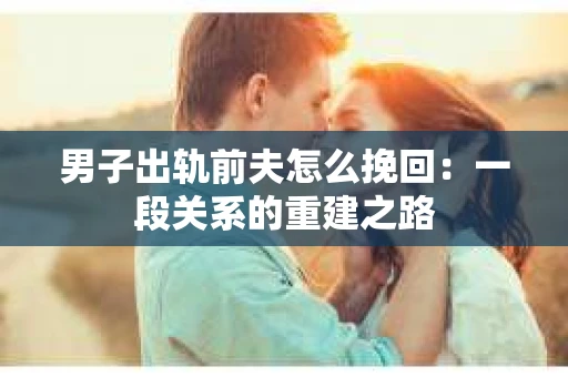 男子出轨前夫怎么挽回：一段关系的重建之路