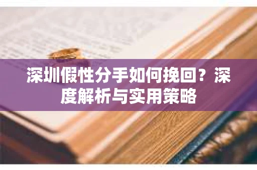 深圳假性分手如何挽回?深度解析与实用策略 深圳假性分手如何挽回?深度解析与实用策略