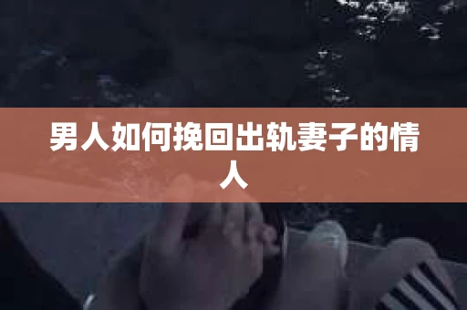 男人如何挽回出轨妻子的情人