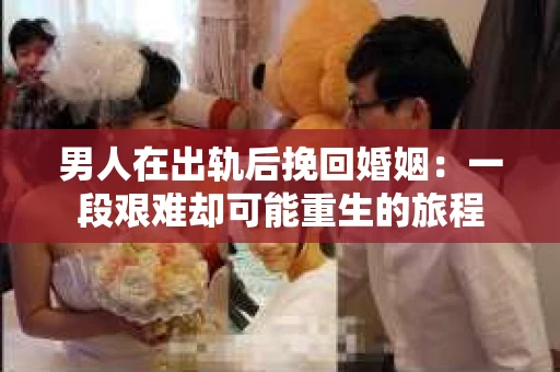 男人在出轨后挽回婚姻:一段艰难却可能重生的旅程 男人在出轨后挽回婚姻:一段艰难却可能重生的旅程