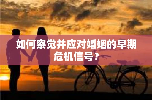 如何察觉并应对婚姻的早期危机信号？