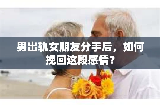 男出轨女朋友分手后，如何挽回这段感情？