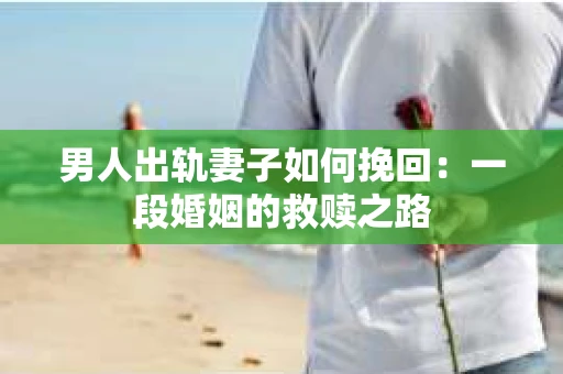 男人出轨妻子如何挽回：一段婚姻的救赎之路