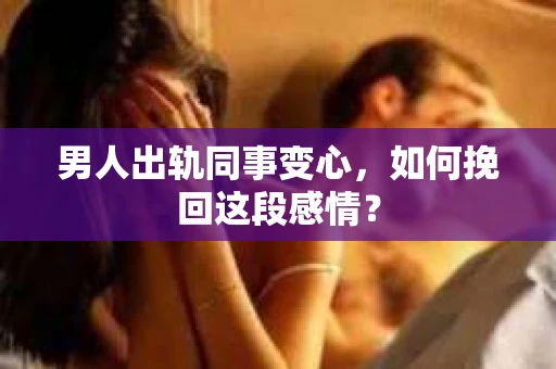 男人出轨同事变心，如何挽回这段感情？