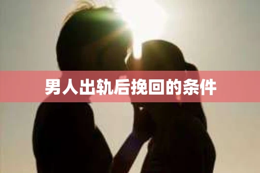 男人出轨后挽回的条件