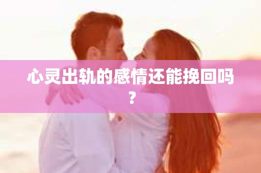 心灵出轨的感情还能挽回吗？