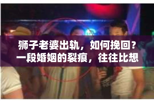 狮子老婆出轨，如何挽回？一段婚姻的裂痕，往往比想象中更难以修复。但面对这样的困境，我们仍可以尝试寻找解决问题的方法。以下，我将结合实际情况，分享一些关于如何挽回狮子老婆出轨的心得。