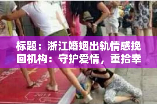 标题：浙江婚姻出轨情感挽回机构：守护爱情，重拾幸福