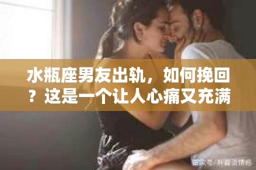 水瓶座男友出轨，如何挽回？这是一个让人心痛又充满挑战的问题。在爱情的世界里，我们总是希望找到那个对的人，但现实往往不尽如人意。今天，就让我们一起来探讨一下，当水瓶座男友出轨时，我们该如何挽回这段感情。