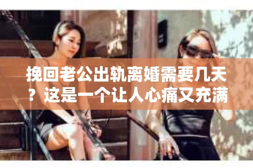 挽回老公出轨离婚需要几天？这是一个让人心痛又充满疑惑的问题。每个人的情况都是独一无二的，所以答案并不简单。在这篇文章中，我将结合实际情况，为大家分析这个问题，希望能给你一些启示。