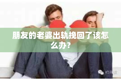 朋友的老婆出轨挽回了该怎么办? 朋友的老婆出轨挽回了该怎么办?