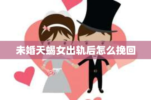 未婚天蝎女出轨后怎么挽回