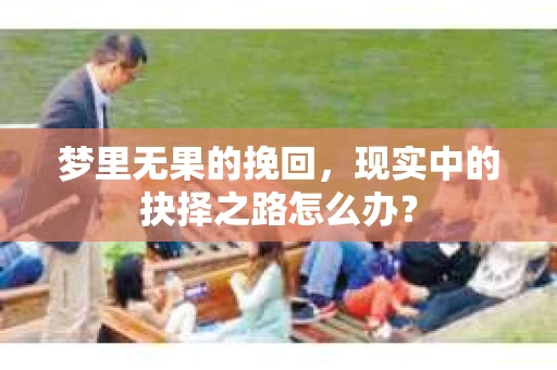 梦里无果的挽回，现实中的抉择之路怎么办？
