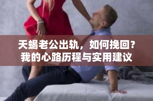 天蝎老公出轨，如何挽回？我的心路历程与实用建议