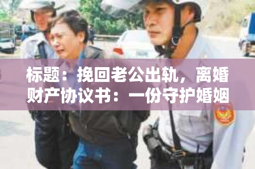 标题：挽回老公出轨，离婚财产协议书：一份守护婚姻与财产的明智选择