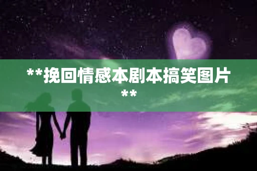 **挽回情感本剧本搞笑图片**