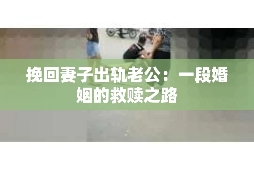 挽回妻子出轨老公：一段婚姻的救赎之路