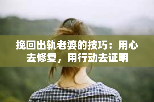 挽回出轨老婆的技巧:用心去修复,用行动去证明 挽回出轨老婆的技巧:用心去修复,用行动去证明