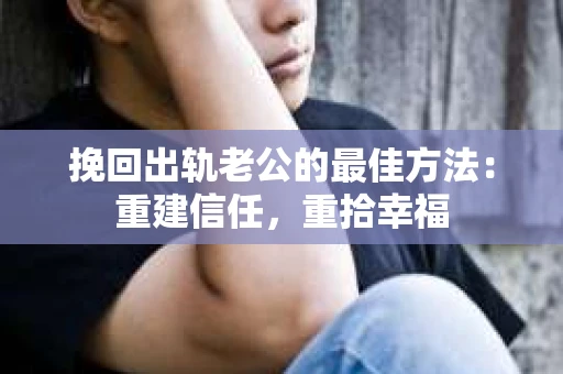 挽回出轨老公的最佳方法：重建信任，重拾幸福