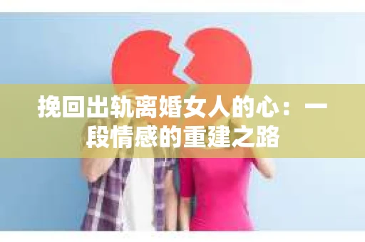 挽回出轨离婚女人的心:一段情感的重建之路 挽回出轨离婚女人的心:一段情感的重建之路