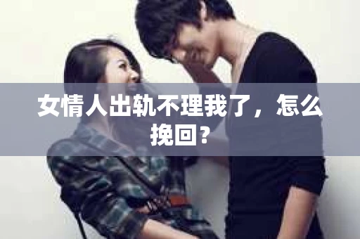 女情人出轨不理我了，怎么挽回？