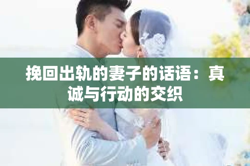 挽回出轨的妻子的话语：真诚与行动的交织