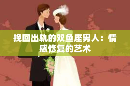 挽回出轨的双鱼座男人：情感修复的艺术