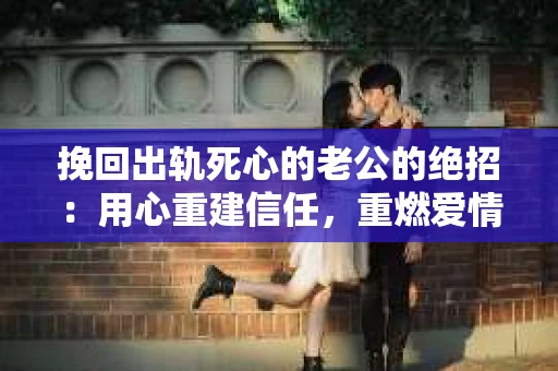 挽回出轨死心的老公的绝招：用心重建信任，重燃爱情火花