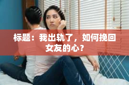 标题：我出轨了，如何挽回女友的心？