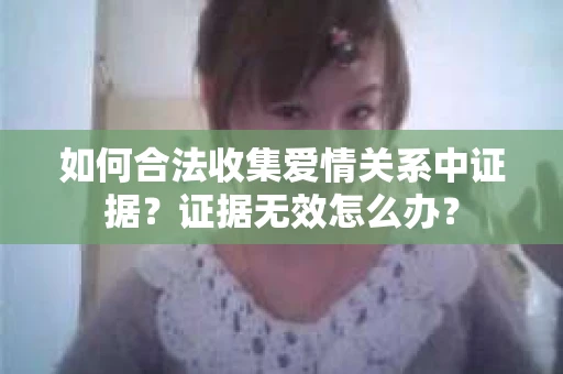如何合法收集爱情关系中证据?证据无效怎么办? 如何合法收集爱情关系中证据?证据无效怎么办?