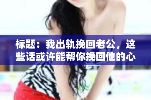 标题：我出轨挽回老公，这些话或许能帮你挽回他的心