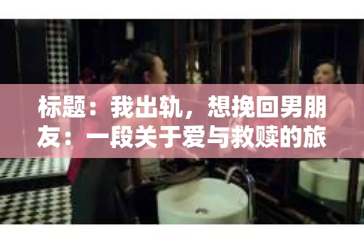 标题：我出轨，想挽回男朋友：一段关于爱与救赎的旅程