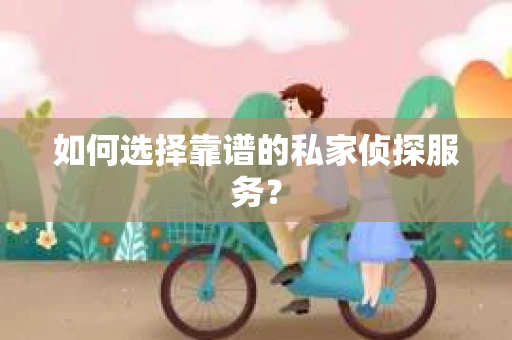 如何选择靠谱的私家侦探服务? 如何选择靠谱的私家侦探服务?