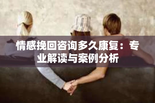 情感挽回咨询多久康复：专业解读与案例分析