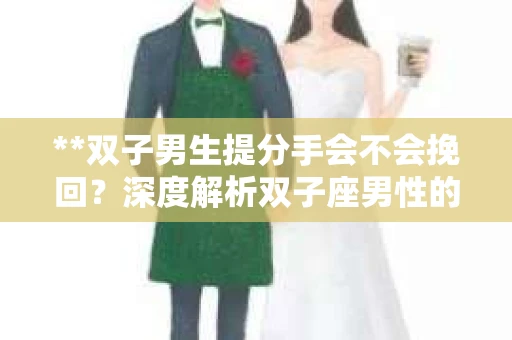 **双子男生提分手会不会挽回？深度解析双子座男性的情感决策**