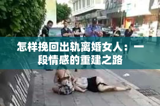 怎样挽回出轨离婚女人：一段情感的重建之路