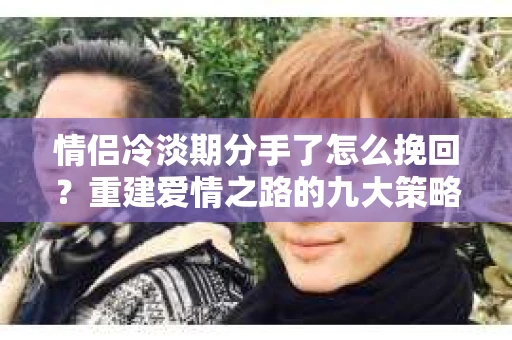 情侣冷淡期分手了怎么挽回？重建爱情之路的九大策略