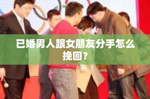 已婚男人跟女朋友分手怎么挽回？