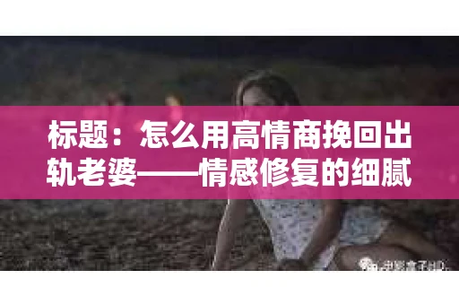 标题:怎么用高情商挽回出轨老婆——情感修复的细腻之道 标题:怎么用高情商挽回出轨老婆——情感修复的细腻之道