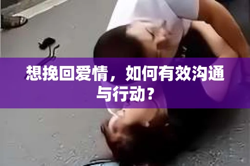 想挽回爱情，如何有效沟通与行动？