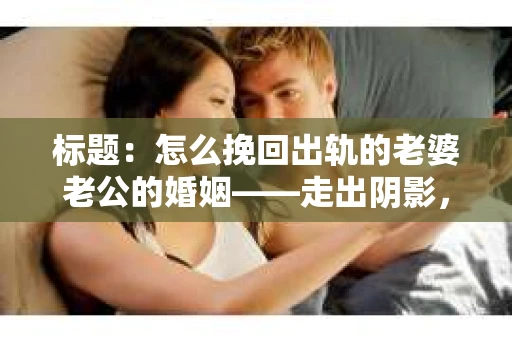 标题：怎么挽回出轨的老婆老公的婚姻——走出阴影，重建信任